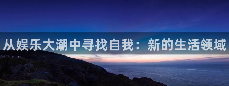 太阳成集团tyc9728：从娱乐大潮中寻找自我：新的生活领域