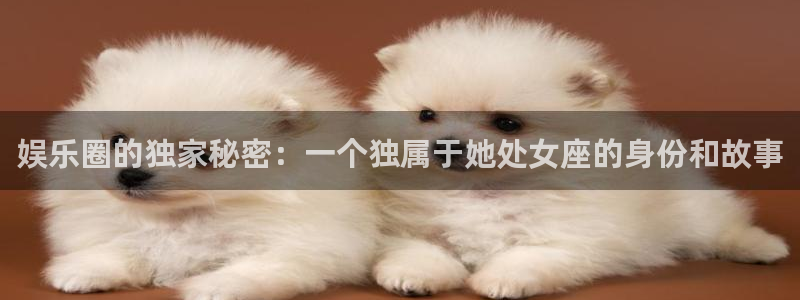 太阳成集团tyc9728：娱乐圈的独家秘密：一个独属于她处女座的身份和故事