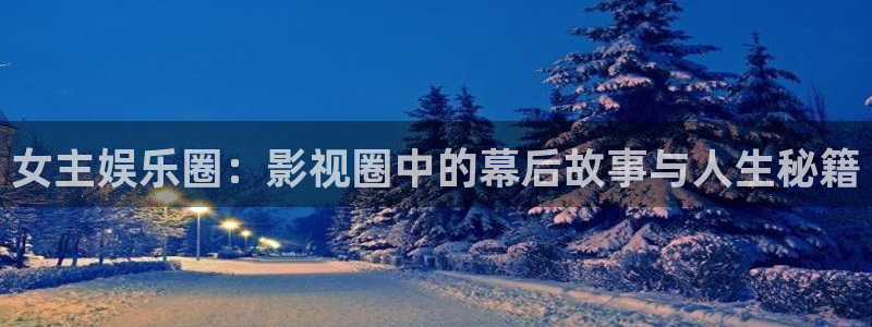 太阳成集团tyc9728：女主娱乐圈：影视圈中的幕后故事与人生秘籍