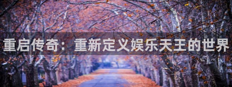 太阳成集团tyc9728：重启传奇：重新定义娱乐天王的世界