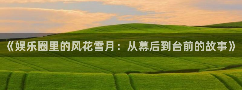太阳成集团tyc9728：《娱乐圈里的风花雪月：从幕后到台前的故事》