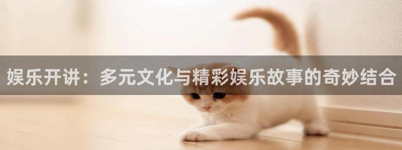 太阳成集团tyc9728：娱乐开讲：多元文化与精彩娱乐故事的奇妙结合