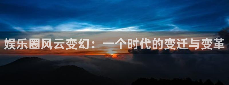 太阳成集团tyc9728：娱乐圈风云变幻：一个时代的变迁与变革