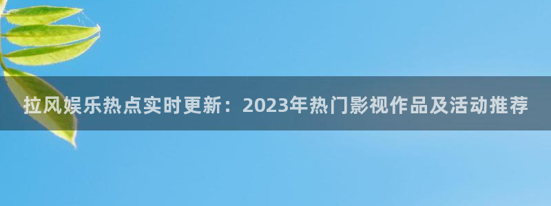 太阳成集团tyc9728：拉风娱乐热点实时更新：2023年热门影视作品及活动推荐