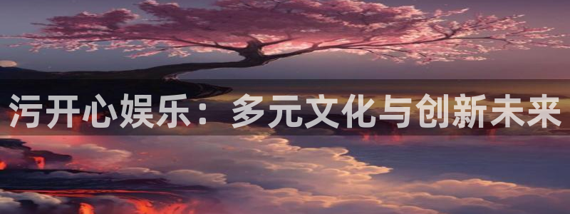 太阳成集团tyc9728：污开心娱乐：多元文化与创新未来