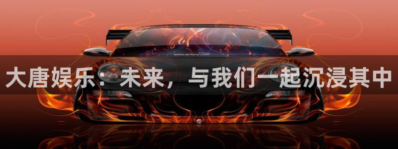 太阳成集团tyc9728：大唐娱乐：未来，与我们一起沉浸其中