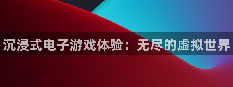 太阳成集团tyc9728：沉浸式电子游戏体验：无尽的虚拟世界