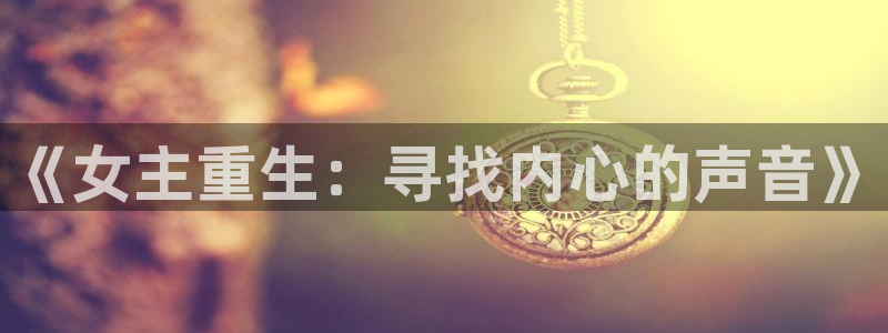 太阳成集团tyc9728：《女主重生：寻找内心的声音》