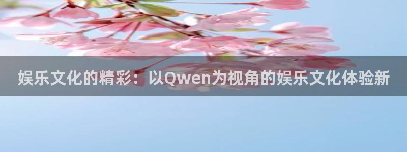 太阳成集团tyc9728：娱乐文化的精彩：以Qwen为视角的娱乐文化体验新